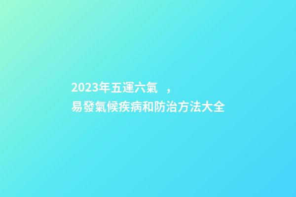 2023年五運六氣，易發氣候疾病和防治方法大全